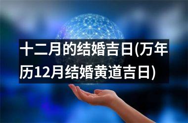 <h3>十二月的结婚吉日(万年历12月结婚黄道吉日)
