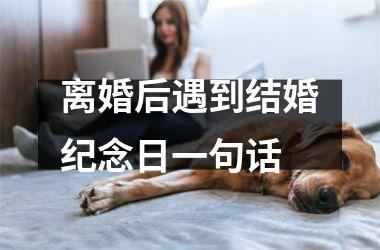 <h3>离婚后遇到结婚纪念日一句话