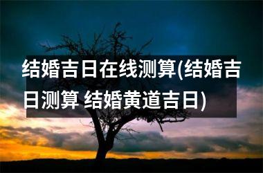 结婚吉日在线测算(结婚吉日测算 结婚黄道吉日)