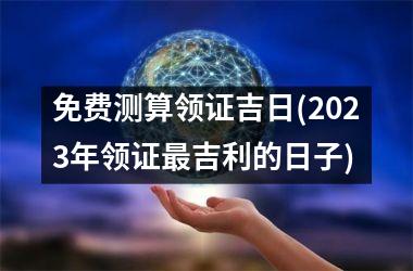 <h3>免费测算领证吉日(2025年领证吉利的日子)