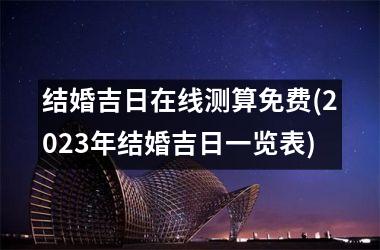 <h3>结婚吉日在线测算免费(2025年结婚吉日一览表)