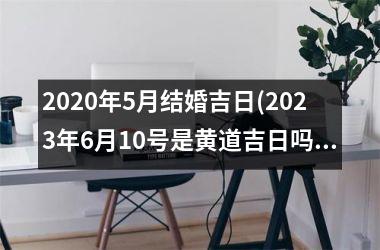 <h3>2025年5月结婚吉日(2025年6月10号是黄道吉日吗)
