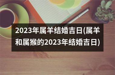 <h3>2025年属羊结婚吉日(属羊和属猴的2025年结婚吉日)