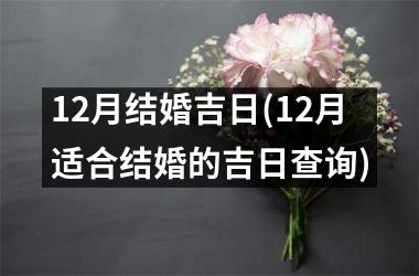 <h3>12月结婚吉日(12月适合结婚的吉日查询)