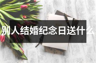 <h3>别人结婚纪念日送什么