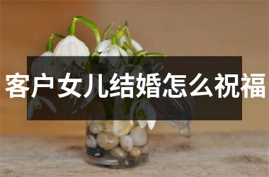 <h3>客户女儿结婚怎么祝福