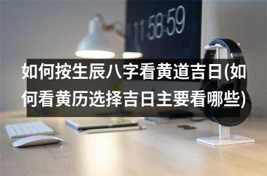 <h3>如何按生辰八字看黄道吉日(如何看黄历选择吉日主要看哪些)