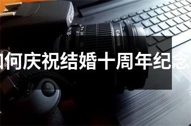 如何庆祝结婚十周年纪念日