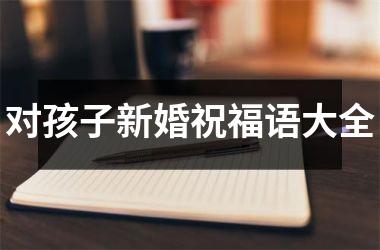 <h3>对孩子新婚祝福语大全