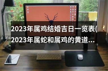 <h3>2025年属鸡结婚吉日一览表(2025年属蛇和属鸡的黄道吉日)