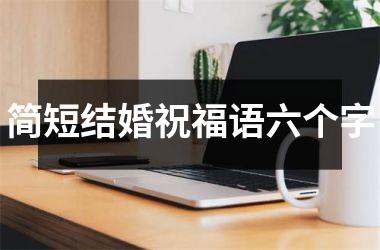 <h3>简短结婚祝福语六个字