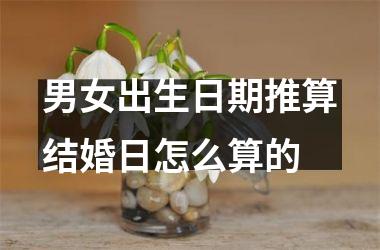 <h3>男女出生日期推算结婚日怎么算的