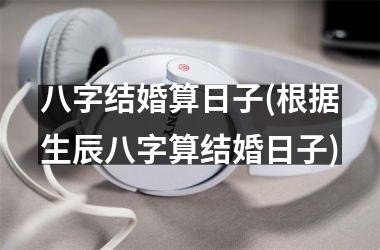 <h3>八字结婚算日子(根据生辰八字算结婚日子)