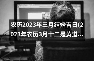 农历2025年三月结婚吉日(2025年农历3月十二是黄道吉日吗)