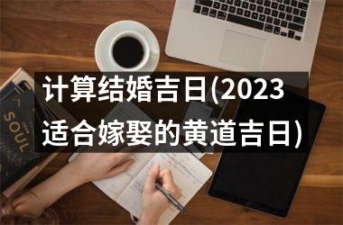 <h3>计算结婚吉日(2025适合嫁娶的黄道吉日)