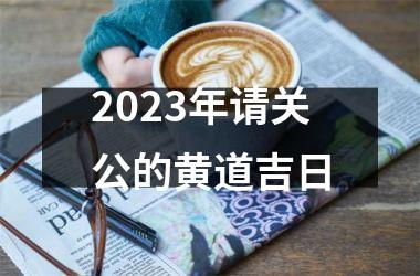 <h3>2025年请关公的黄道吉日
