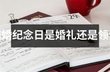 <h3>结婚纪念日是婚礼还是领证