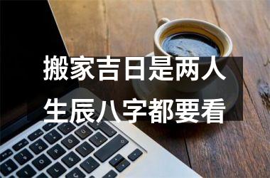 <h3>搬家吉日是两人生辰八字都要看