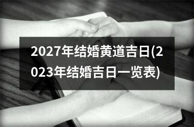 <h3>2027年结婚黄道吉日(2025年结婚吉日一览表)