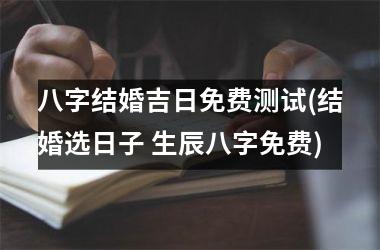 <h3>八字结婚吉日免费测试(结婚选日子 生辰八字免费)