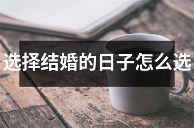 <h3>选择结婚的日子怎么选