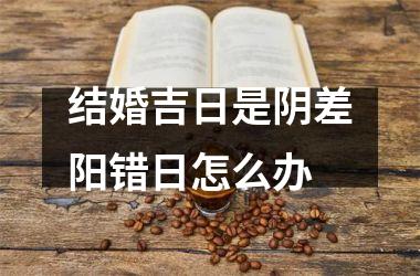 <h3>结婚吉日是阴差阳错日怎么办
