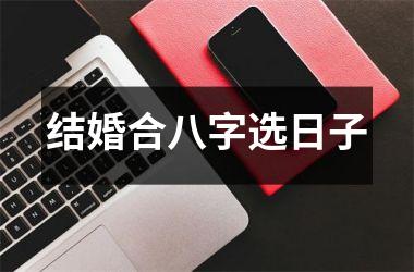 <h3>结婚合八字选日子
