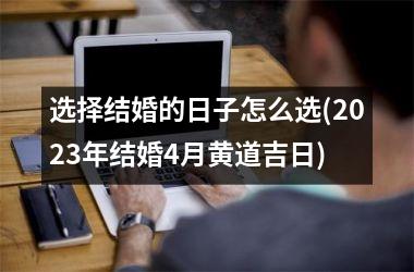 <h3>选择结婚的日子怎么选(2025年结婚4月黄道吉日)