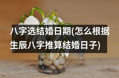 <h3>八字选结婚日期(怎么根据生辰八字推算结婚日子)