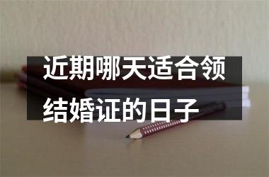 <h3>近期哪天适合领结婚证的日子