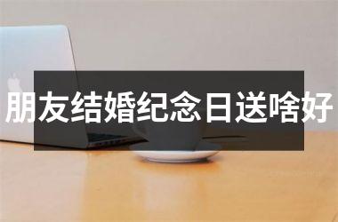 <h3>朋友结婚纪念日送啥好