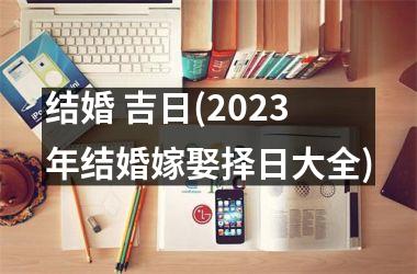 <h3>结婚 吉日(2025年结婚嫁娶择日大全)