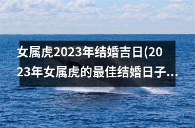 <h3>女属虎2025年结婚吉日(2025年女属虎的佳结婚日子)