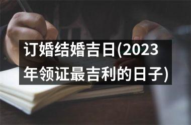<h3>订婚结婚吉日(2025年领证吉利的日子)