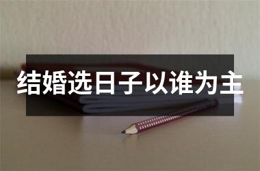 <h3>结婚选日子以谁为主