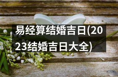 <h3>易经算结婚吉日(2025结婚吉日大全)