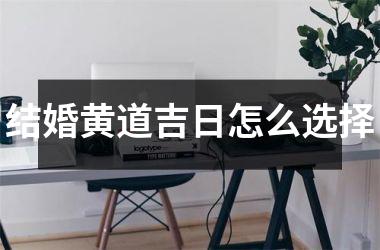 <h3>结婚黄道吉日怎么选择
