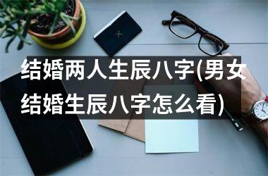 <h3>结婚两人生辰八字(男女结婚生辰八字怎么看)