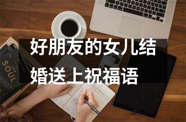 <h3>好朋友的女儿结婚送上祝福语