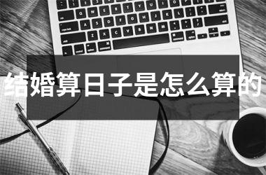 <h3>结婚算日子是怎么算的