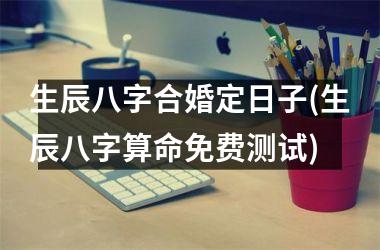 <h3>生辰八字合婚定日子(生辰八字算命免费测试)