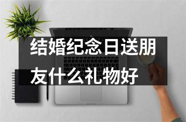 结婚纪念日送朋友什么礼物好