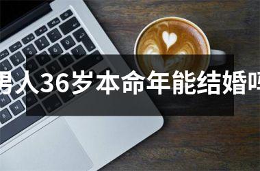<h3>男人36岁本命年能结婚吗