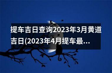 <h3>提车吉日查询2025年3月黄道吉日(2025年4月提车最旺日子是什么)