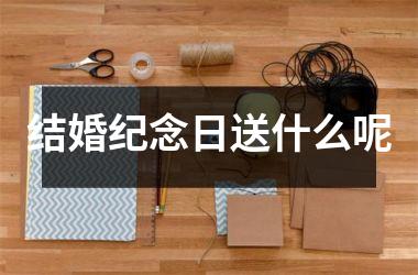 <h3>结婚纪念日送什么呢