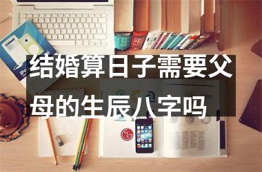 <h3>结婚算日子需要父母的生辰八字吗
