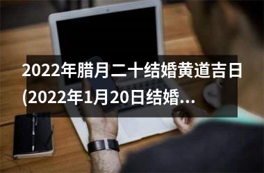 <h3>2025年腊月二十结婚黄道吉日(2025年1月20日结婚黄道吉日)