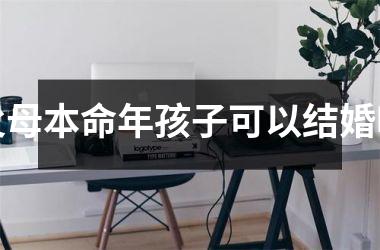 <h3>父母本命年孩子可以结婚吗