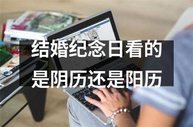 <h3>结婚纪念日看的是阴历还是阳历