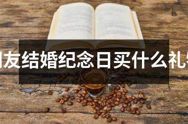 <h3>朋友结婚纪念日买什么礼物